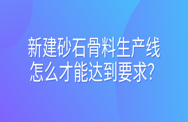 新建砂石骨料生產(chǎn)線怎么才能達到要求？ 