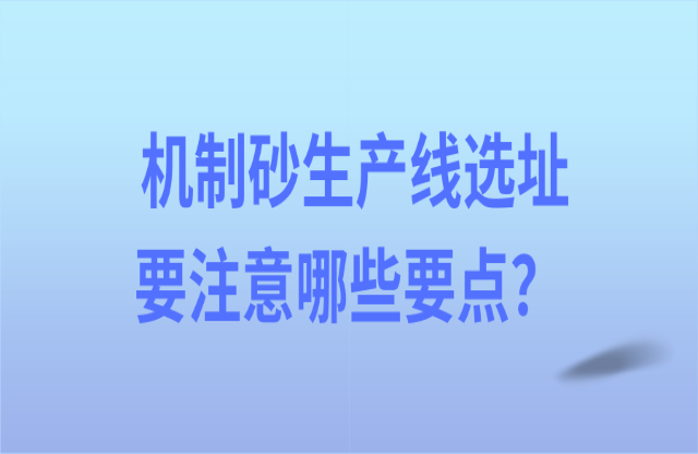 機制砂生產(chǎn)線選址要注意哪些要點？