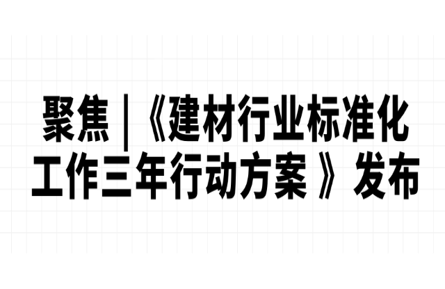 聚焦 |《建材行業(yè)標(biāo)準(zhǔn)化工作三年行動方案 （2023-2025）》發(fā)布