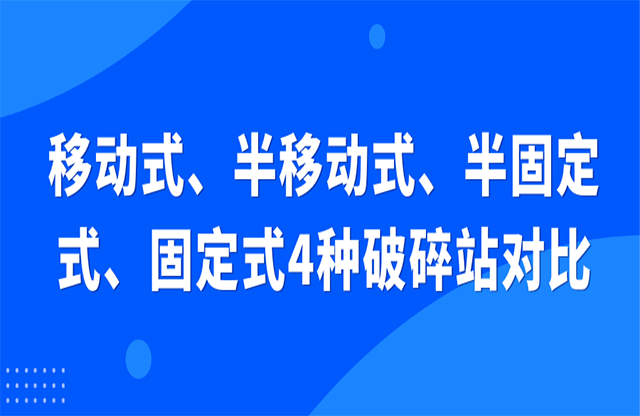 移動式、半移動式、半固定式、固定式4種破碎站對比